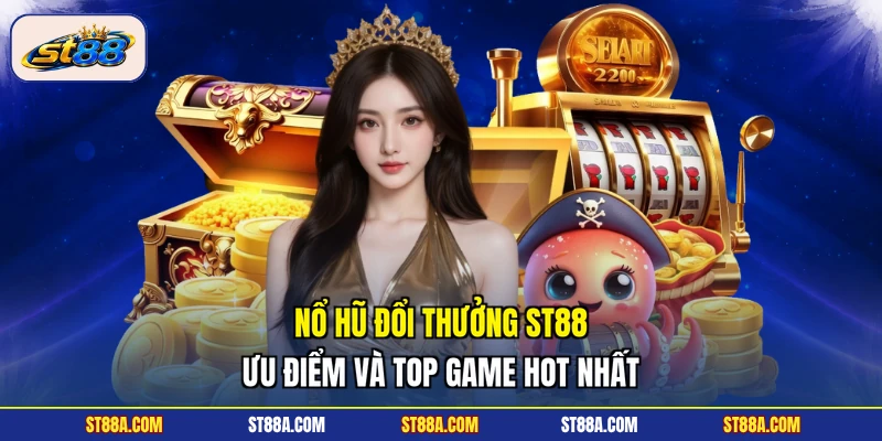 Nổ Hũ Đổi Thưởng ST88 - Ưu Điểm Và Top Game Hot Nhất